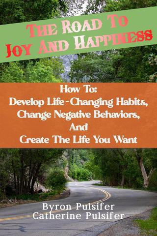 The Road To Joy and Happiness, How To: Develop Life-Changing Habits, Change Negative Behaviors, and Create The Life You Want