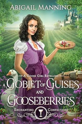 A Goblet of Guises and Gooseberries: A Goose Girl Retelling (Enchanting Confections)